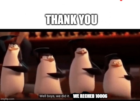 Well boys, we did it (blank) is no more | THANK YOU; WE RECHED 10006 | image tagged in well boys we did it blank is no more | made w/ Imgflip meme maker