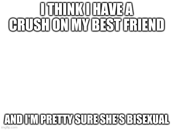 I'm a girl for context. Pls halp? | I THINK I HAVE A CRUSH ON MY BEST FRIEND; AND I'M PRETTY SURE SHE'S BISEXUAL | image tagged in blank white template,lesbian problems | made w/ Imgflip meme maker