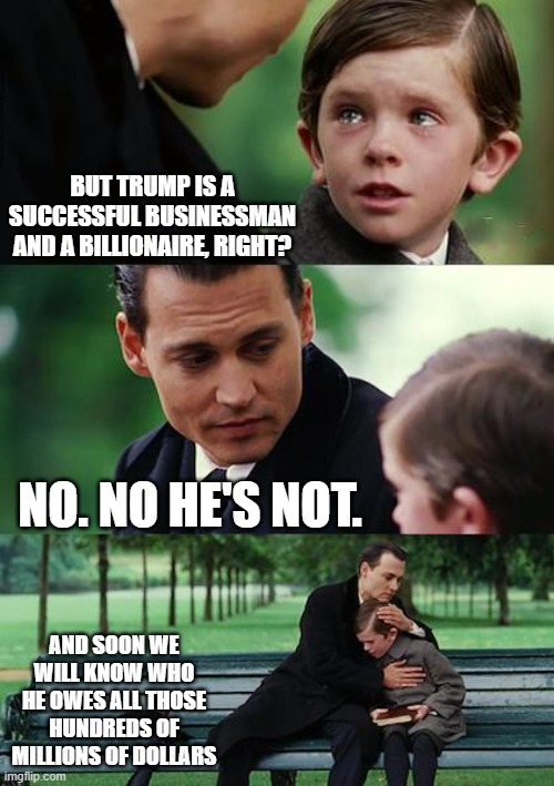 The Pain is Real | BUT TRUMP IS A SUCCESSFUL BUSINESSMAN AND A BILLIONAIRE, RIGHT? NO. NO HE'S NOT. AND SOON WE WILL KNOW WHO HE OWES ALL THOSE HUNDREDS OF MILLIONS OF DOLLARS | image tagged in memes,finding neverland,donald trump,taxes,new york times | made w/ Imgflip meme maker