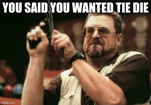 Am I The Only One Around Here Meme | YOU SAID YOU WANTED TIE DIE | image tagged in memes,am i the only one around here | made w/ Imgflip meme maker