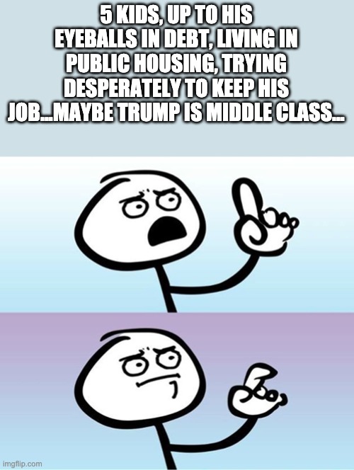 Can't argue with that / technically not wrong | 5 KIDS, UP TO HIS EYEBALLS IN DEBT, LIVING IN PUBLIC HOUSING, TRYING DESPERATELY TO KEEP HIS JOB...MAYBE TRUMP IS MIDDLE CLASS... | image tagged in can't argue with that / technically not wrong,donald trump,president trump,trump | made w/ Imgflip meme maker