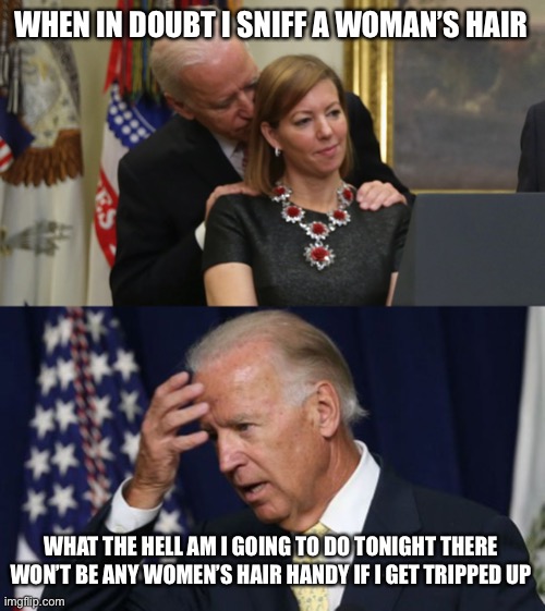 WHEN IN DOUBT I SNIFF A WOMAN’S HAIR; WHAT THE HELL AM I GOING TO DO TONIGHT THERE WON’T BE ANY WOMEN’S HAIR HANDY IF I GET TRIPPED UP | image tagged in joe biden worries,joe biden sniffs hair | made w/ Imgflip meme maker