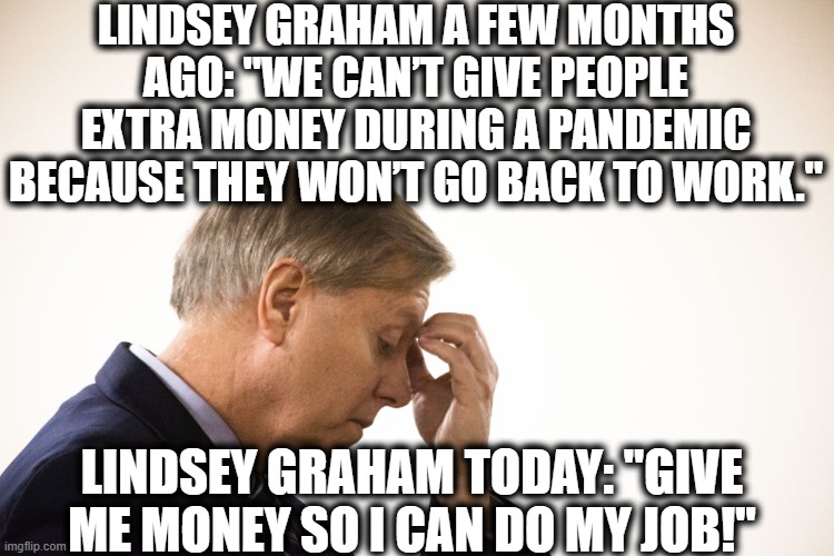 Hypocrisy on Parade! | LINDSEY GRAHAM A FEW MONTHS AGO: "WE CAN’T GIVE PEOPLE EXTRA MONEY DURING A PANDEMIC BECAUSE THEY WON’T GO BACK TO WORK."; LINDSEY GRAHAM TODAY: "GIVE ME MONEY SO I CAN DO MY JOB!" | image tagged in lindsey graham,donald trump,republicans,election 2020,traitor,loser | made w/ Imgflip meme maker