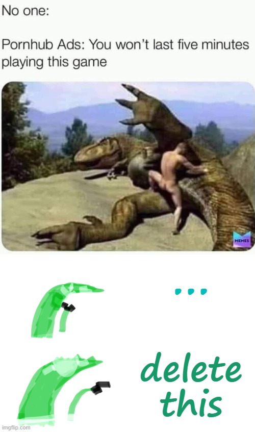 i can only assume this is how dinos went extinct | ... delete this | image tagged in raptor drake format,delete this,pornhub,ads,video game,delete | made w/ Imgflip meme maker