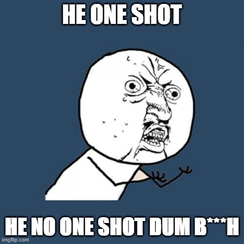 This make me angry | HE ONE SHOT; HE NO ONE SHOT DUM B***H | image tagged in memes,y u no | made w/ Imgflip meme maker