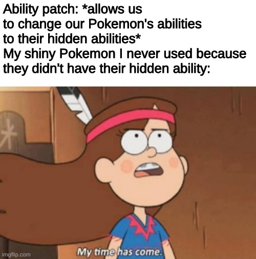thank god | Ability patch: *allows us to change our Pokemon's abilities to their hidden abilities*
My shiny Pokemon I never used because they didn't have their hidden ability: | image tagged in my time has come- gravity falls,pokemon | made w/ Imgflip meme maker