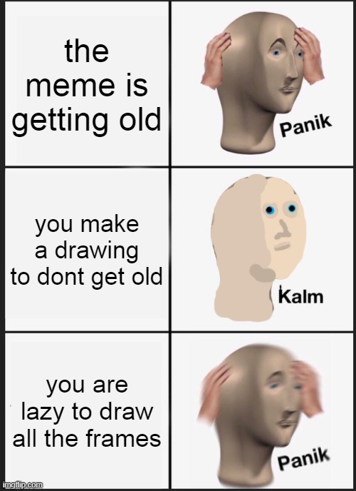 my draw suxs | the meme is getting old; you make a drawing to dont get old; you are lazy to draw all the frames | image tagged in memes,panik kalm panik | made w/ Imgflip meme maker