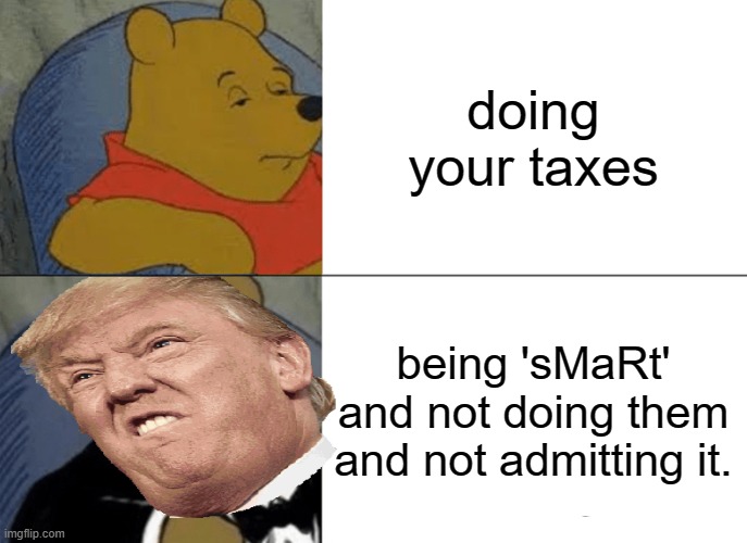 Trump's tax thing came out! | doing your taxes; being 'sMaRt' and not doing them and not admitting it. | image tagged in memes,tuxedo winnie the pooh,trump taxes,trump memes,tax memes,donald trump is an idiot | made w/ Imgflip meme maker