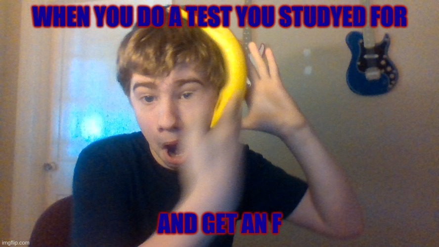 banna retard | WHEN YOU DO A TEST YOU STUDYED FOR; AND GET AN F | image tagged in banna retard | made w/ Imgflip meme maker