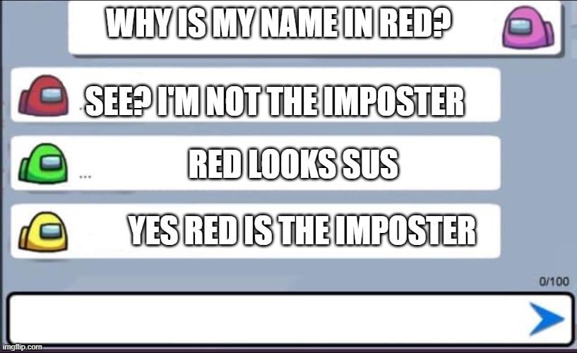 among us in a nutshell | WHY IS MY NAME IN RED? SEE? I'M NOT THE IMPOSTER; RED LOOKS SUS; YES RED IS THE IMPOSTER | image tagged in among us chat | made w/ Imgflip meme maker