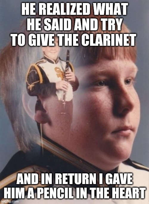 PTSD Clarinet Boy Meme | HE REALIZED WHAT HE SAID AND TRY TO GIVE THE CLARINET AND IN RETURN I GAVE HIM A PENCIL IN THE HEART | image tagged in memes,ptsd clarinet boy | made w/ Imgflip meme maker