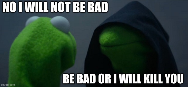 Evil Kermit | NO I WILL NOT BE BAD; BE BAD OR I WILL KILL YOU | image tagged in memes,evil kermit | made w/ Imgflip meme maker