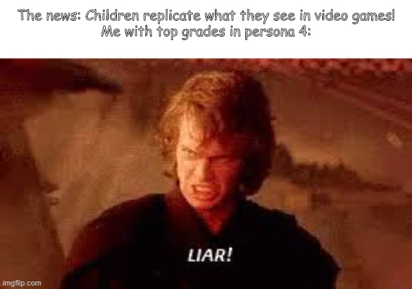 Anakin Liar | The news: Children replicate what they see in video games!
Me with top grades in persona 4: | image tagged in anakin liar | made w/ Imgflip meme maker