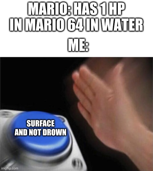 Mario dying | MARIO: HAS 1 HP IN MARIO 64 IN WATER; ME:; SURFACE AND NOT DROWN | image tagged in memes,blank nut button,drowning,super mario 64 | made w/ Imgflip meme maker