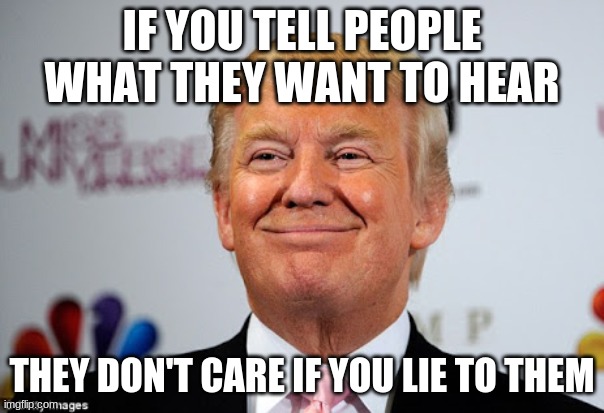 Donald trump approves | IF YOU TELL PEOPLE WHAT THEY WANT TO HEAR; THEY DON'T CARE IF YOU LIE TO THEM | image tagged in donald trump approves | made w/ Imgflip meme maker