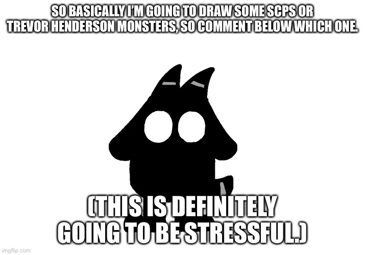 SO BASICALLY I’M GOING TO DRAW SOME SCPS OR TREVOR HENDERSON MONSTERS, SO COMMENT BELOW WHICH ONE. (THIS IS DEFINITELY GOING TO BE STRESSFUL.) | made w/ Imgflip meme maker