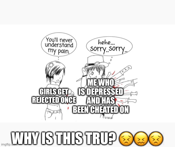 You’ll never understand my pain | ME WHO IS DEPRESSED AND HAS BEEN CHEATED ON; GIRLS GET REJECTED ONCE; WHY IS THIS TRU? 😣😖😣 | image tagged in you ll never understand my pain | made w/ Imgflip meme maker