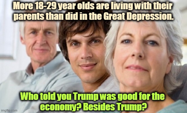 Mom? Dad? If you're going to watch Fox, could you please turn it down? Trump is the reason I'm broke. | More 18-29 year olds are living with their 
parents than did in the Great Depression. Who told you Trump was good for the 
economy? Besides Trump? | image tagged in trump,economy,incompetence,children,parents | made w/ Imgflip meme maker