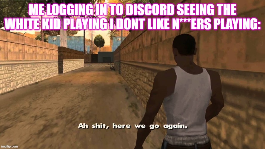 discord is just to much | ME LOGGING IN TO DISCORD SEEING THE WHITE KID PLAYING I DONT LIKE N***ERS PLAYING: | image tagged in ch awww shit | made w/ Imgflip meme maker