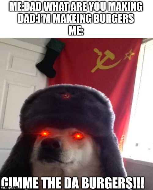 Russian Doge | ME:DAD WHAT ARE YOU MAKING
DAD:I’M MAKEING BURGERS
ME:; GIMME THE DA BURGERS!!! | image tagged in russian doge | made w/ Imgflip meme maker