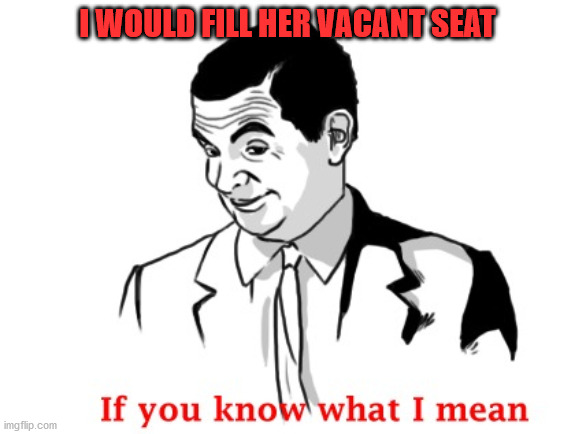 I WOULD FILL HER VACANT SEAT | made w/ Imgflip meme maker