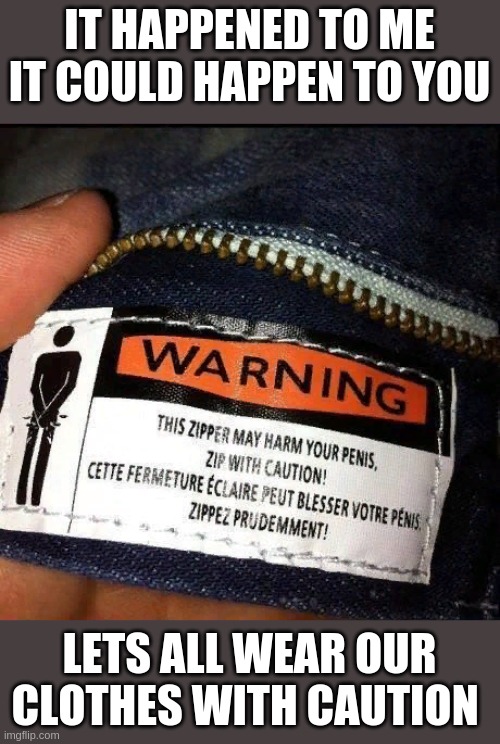 IT HAPPENED TO ME IT COULD HAPPEN TO YOU; LETS ALL WEAR OUR CLOTHES WITH CAUTION | image tagged in back in my day,zipper | made w/ Imgflip meme maker