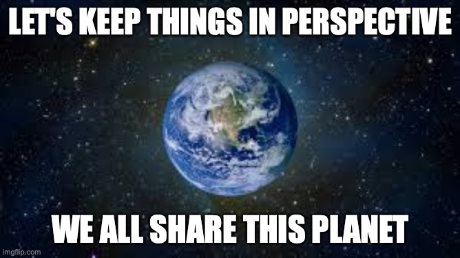Let's keep things in perspective | LET'S KEEP THINGS IN PERSPECTIVE; WE ALL SHARE THIS PLANET | image tagged in planet earth | made w/ Imgflip meme maker
