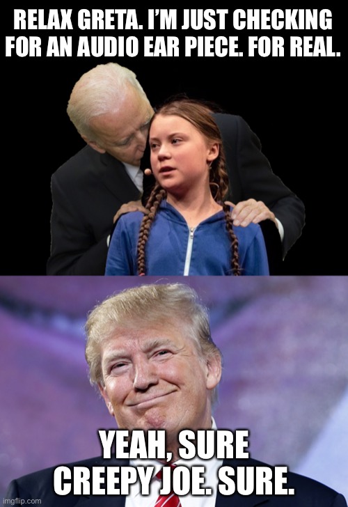 Joe Biden has all sorts of excuses for creepy behavior | RELAX GRETA. I’M JUST CHECKING FOR AN AUDIO EAR PIECE. FOR REAL. YEAH, SURE CREEPY JOE. SURE. | image tagged in donald trump smirk,greta thunberg creepy joe biden sniffing hair,donald trump,memes,bad joke,debate | made w/ Imgflip meme maker