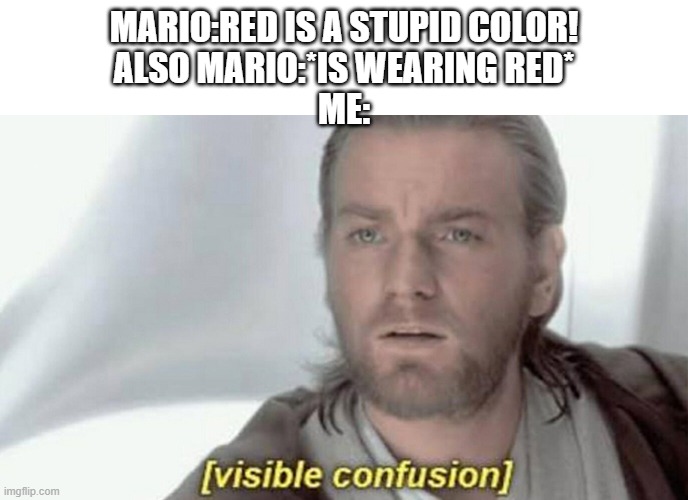 visible confusion | MARIO:RED IS A STUPID COLOR!
ALSO MARIO:*IS WEARING RED*
ME: | image tagged in visible confusion | made w/ Imgflip meme maker