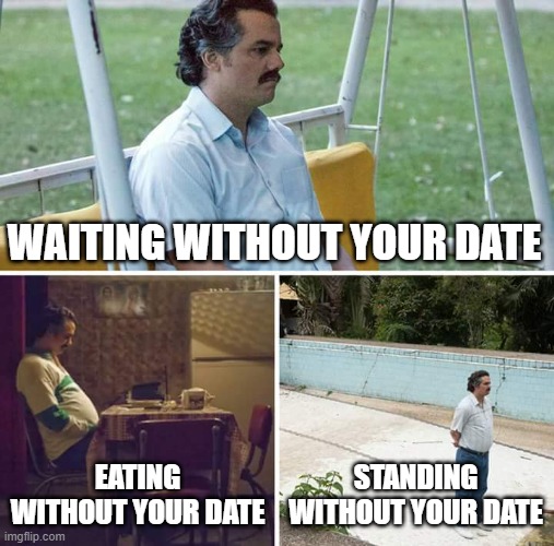 Sad Pablo Escobar | WAITING WITHOUT YOUR DATE; EATING WITHOUT YOUR DATE; STANDING WITHOUT YOUR DATE | image tagged in memes,sad pablo escobar | made w/ Imgflip meme maker