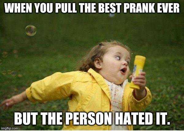Chubby Bubbles Girl Meme | WHEN YOU PULL THE BEST PRANK EVER; BUT THE PERSON HATED IT. | image tagged in memes,chubby bubbles girl | made w/ Imgflip meme maker