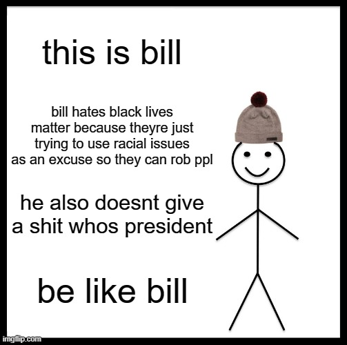 Be Like Bill | this is bill; bill hates black lives matter because theyre just trying to use racial issues as an excuse so they can rob ppl; he also doesnt give a shit whos president; be like bill | image tagged in be like bill | made w/ Imgflip meme maker