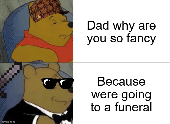 Tuxedo Winnie The Pooh | Dad why are you so fancy; Because were going to a funeral | image tagged in memes,tuxedo winnie the pooh | made w/ Imgflip meme maker