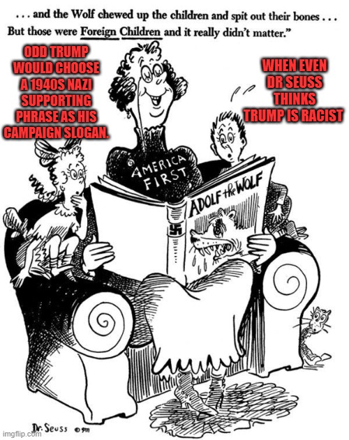 History repeating | WHEN EVEN DR SEUSS THINKS TRUMP IS RACIST; ODD TRUMP WOULD CHOOSE A 1940S NAZI SUPPORTING PHRASE AS HIS CAMPAIGN SLOGAN. | image tagged in america first,dr seuss,nazi,trump | made w/ Imgflip meme maker