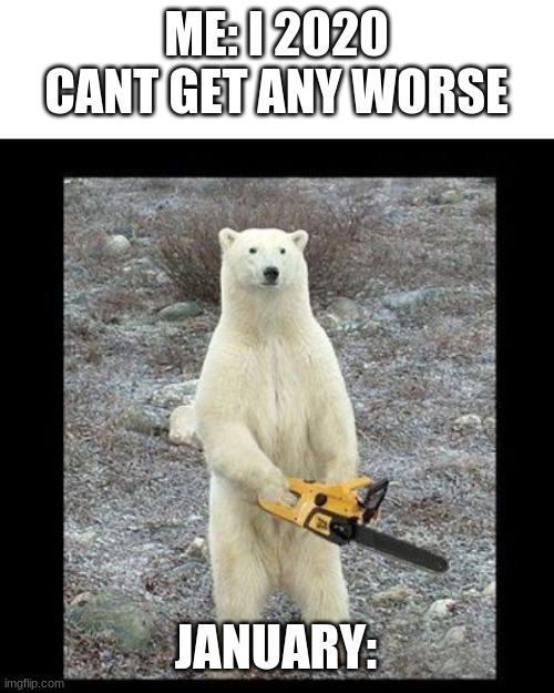 2020 be like | ME: I 2020 CANT GET ANY WORSE; JANUARY: | image tagged in memes,chainsaw bear | made w/ Imgflip meme maker