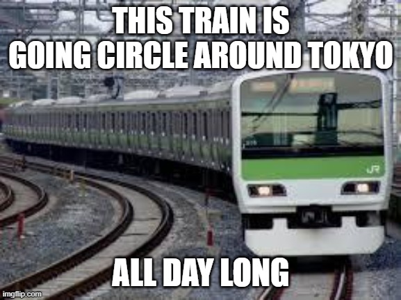 Yamanote Train | THIS TRAIN IS GOING CIRCLE AROUND TOKYO; ALL DAY LONG | image tagged in yamanote train | made w/ Imgflip meme maker
