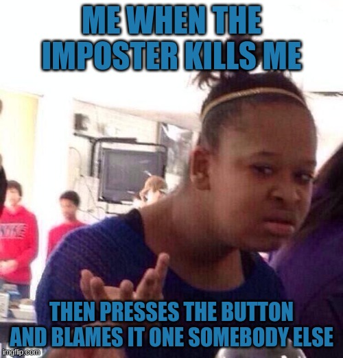Black Girl Wat Meme | ME WHEN THE IMPOSTER KILLS ME; THEN PRESSES THE BUTTON AND BLAMES IT ONE SOMEBODY ELSE | image tagged in memes,black girl wat | made w/ Imgflip meme maker