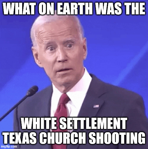 Joe Biden responds to White Settlement Texas | WHAT ON EARTH WAS THE; WHITE SETTLEMENT TEXAS CHURCH SHOOTING | image tagged in joe biden,white settlement,election 2020 | made w/ Imgflip meme maker