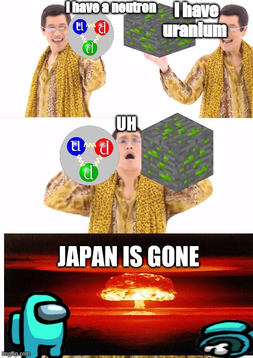 PPAP Meme | i have a neutron; i have uranium; UH; JAPAN IS GONE | image tagged in memes,ppap | made w/ Imgflip meme maker