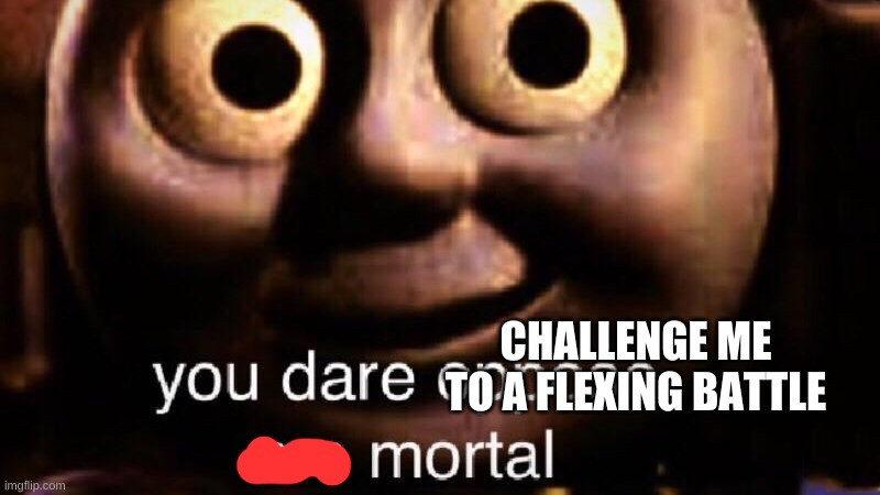 You dare oppose me mortal | CHALLENGE ME TO A FLEXING BATTLE | image tagged in you dare oppose me mortal | made w/ Imgflip meme maker