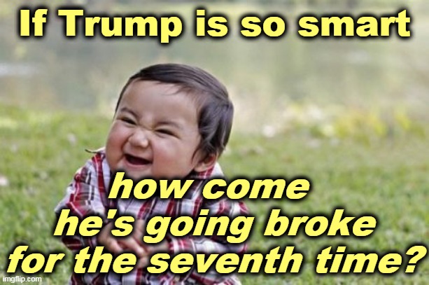Answer: he's not so smart. | If Trump is so smart; how come 
he's going broke
for the seventh time? | image tagged in memes,evil toddler,trump,greedy,incompetence | made w/ Imgflip meme maker