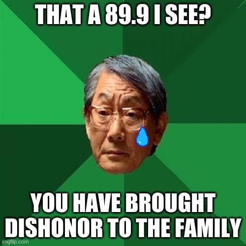 High Expectations Asian Father Meme | THAT A 89.9 I SEE? YOU HAVE BROUGHT DISHONOR TO THE FAMILY | image tagged in memes,high expectations asian father | made w/ Imgflip meme maker