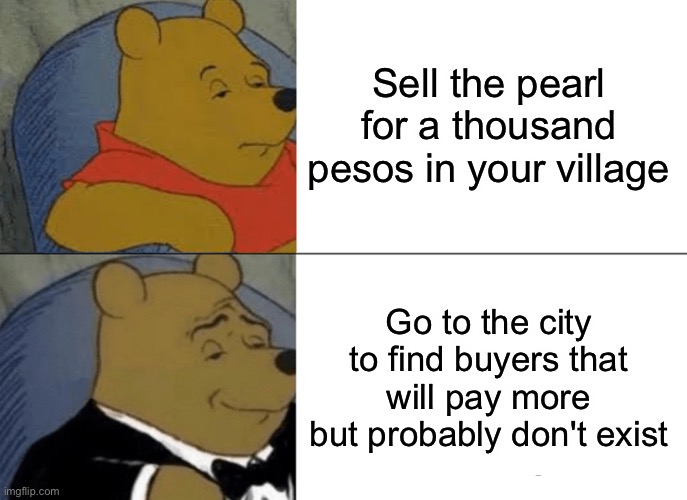 The pearl meme | Sell the pearl for a thousand pesos in your village; Go to the city to find buyers that will pay more but probably don't exist | image tagged in memes,tuxedo winnie the pooh | made w/ Imgflip meme maker