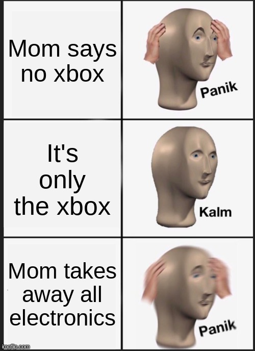 Mom Electronics | Mom says no xbox; It's only the xbox; Mom takes away all electronics | image tagged in memes,panik kalm panik | made w/ Imgflip meme maker