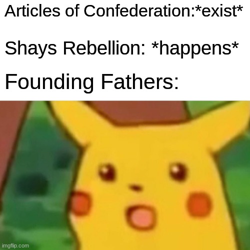 Surprised Pikachu | Articles of Confederation:*exist*; Shays Rebellion: *happens*; Founding Fathers: | image tagged in memes,surprised pikachu | made w/ Imgflip meme maker