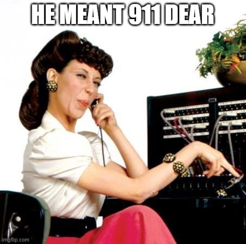 Ernestine Telephone operator | HE MEANT 911 DEAR | image tagged in ernestine telephone operator | made w/ Imgflip meme maker