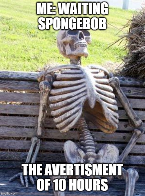 Waiting Skeleton Meme | ME: WAITING SPONGEBOB THE AVERTISMENT OF 10 HOURS | image tagged in memes,waiting skeleton | made w/ Imgflip meme maker