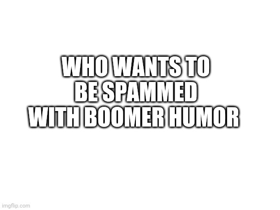 Blank White Template | WHO WANTS TO BE SPAMMED WITH BOOMER HUMOR | image tagged in blank white template | made w/ Imgflip meme maker