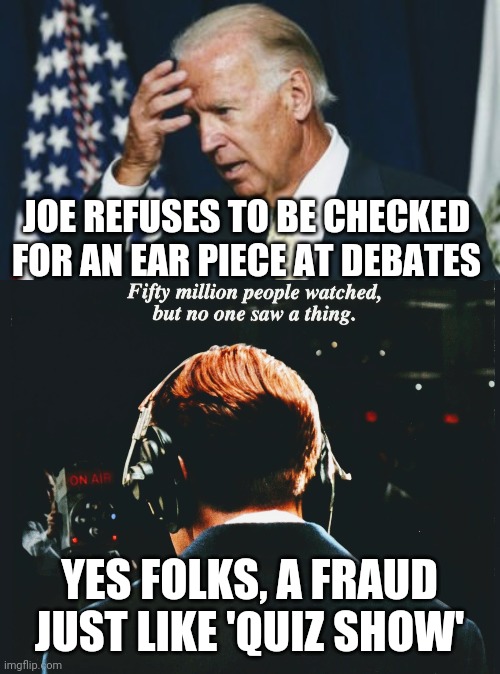 Tuesday Phony Joe | JOE REFUSES TO BE CHECKED FOR AN EAR PIECE AT DEBATES; YES FOLKS, A FRAUD JUST LIKE 'QUIZ SHOW' | image tagged in presidential debate,debate,joe biden,kamala harris,trump,2020 | made w/ Imgflip meme maker