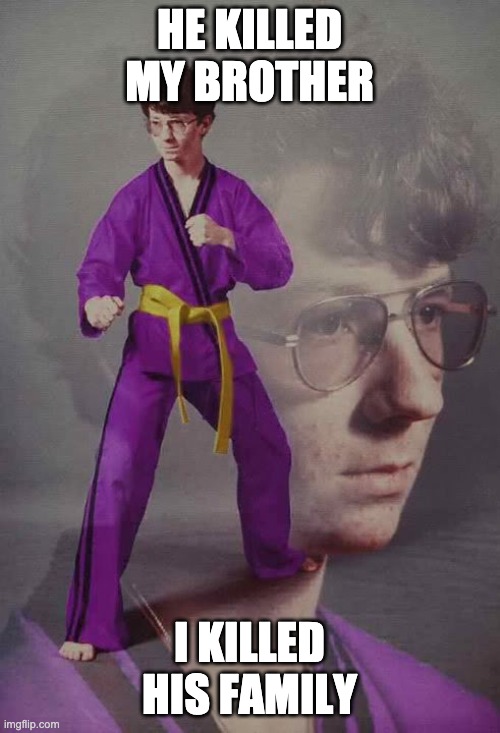 Karate Kyle alt. | HE KILLED MY BROTHER I KILLED HIS FAMILY | image tagged in karate kyle alt | made w/ Imgflip meme maker
